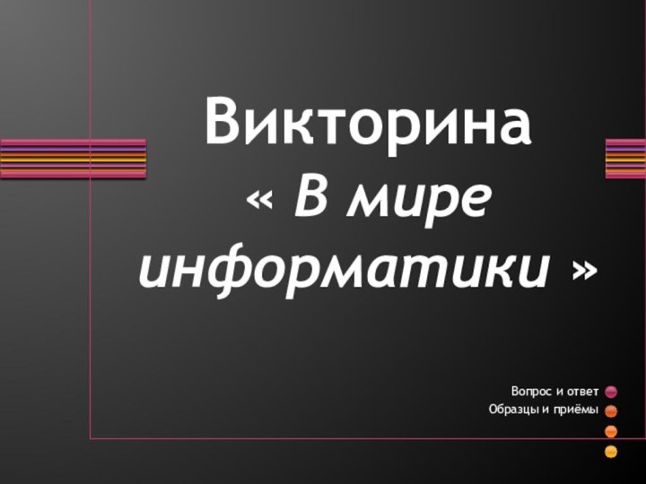 Викторина « В мире информатики »Вопрос и ответ Образцы и приёмы