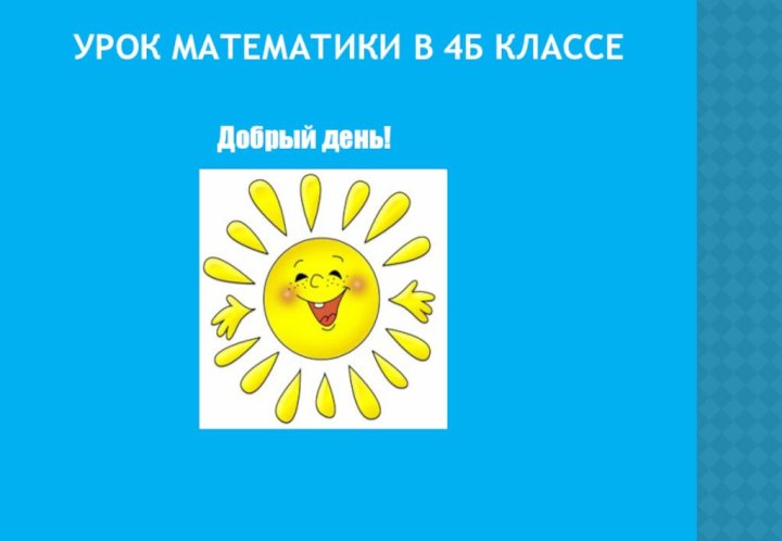 УРОК МАТЕМАТИКИ В 4Б КЛАССЕ  Добрый день!