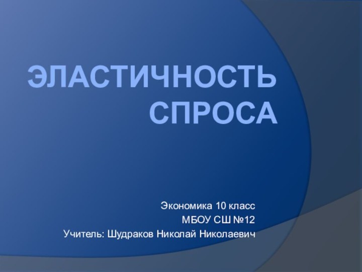 Эластичность спросаЭкономика 10 классМБОУ СШ №12Учитель: Шудраков Николай Николаевич