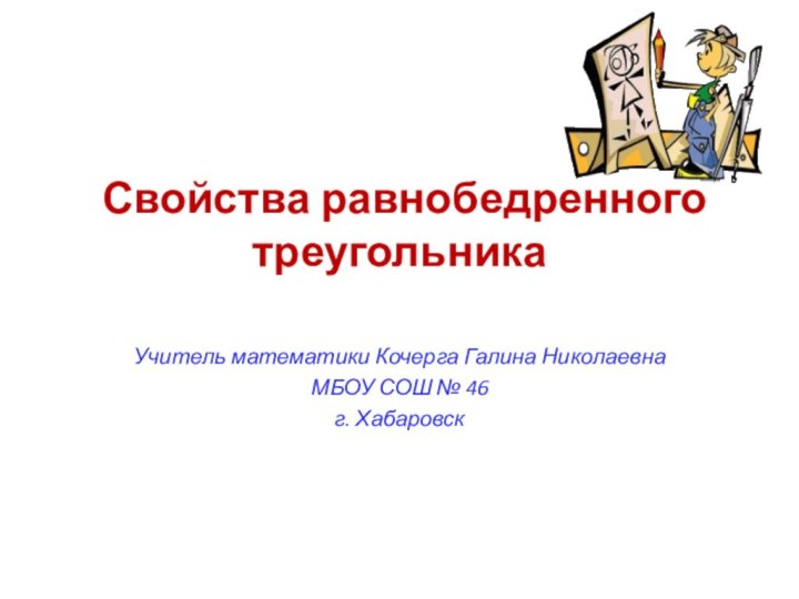 Свойства равнобедренного треугольника Учитель математики Кочерга Галина НиколаевнаМБОУ СОШ № 46г. Хабаровск