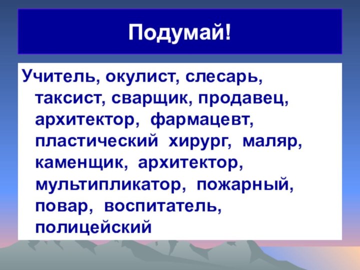 Подумай!Учитель, окулист, слесарь, таксист, сварщик, продавец, архитектор, фармацевт, пластический хирург, маляр, каменщик,