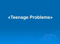 Презентация по английскому языку Проблемы подростков