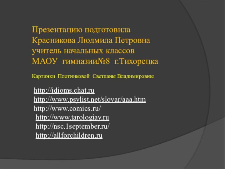 Презентацию подготовила Красникова Людмила Петровна учитель начальных классов МАОУ гимназии№8 г.ТихорецкаКартинки Плотниковой Светланы Владимировныhttp://idioms.chat.ruhttp://www.psylist.net/slovar/aaa.htmhttp://www.comics.ru/ http://www.tarologiay.ru http://nsc.1september.ru/ http://allforchildren.ru  