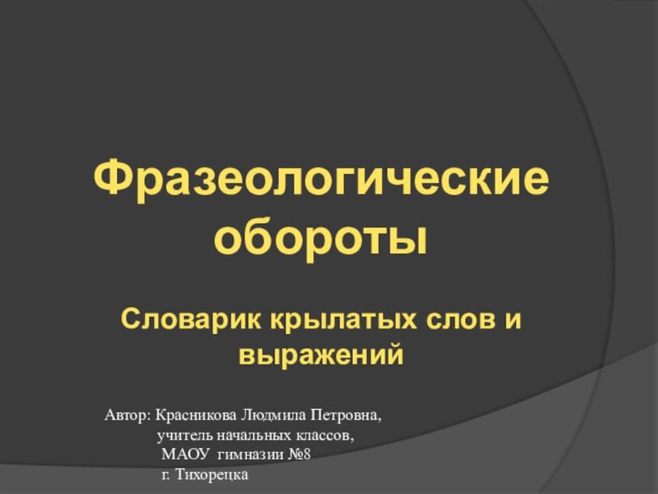 Фразеологические оборотыСловарик крылатых слов и выраженийАвтор: Красникова Людмила Петровна,