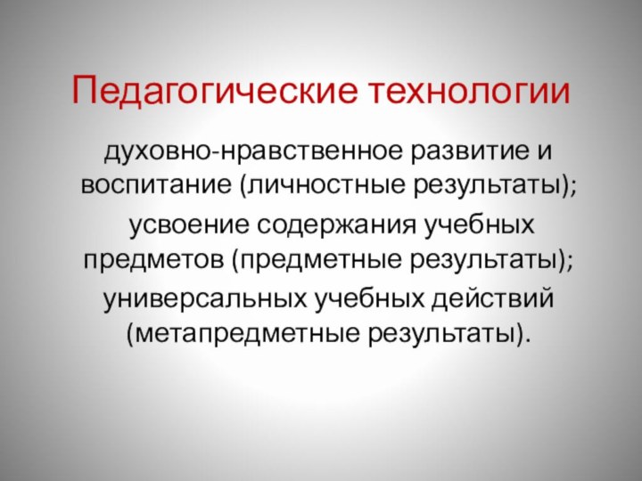 Педагогические технологии духовно-нравственное развитие и воспитание (личностные результаты); усвоение содержания учебных предметов