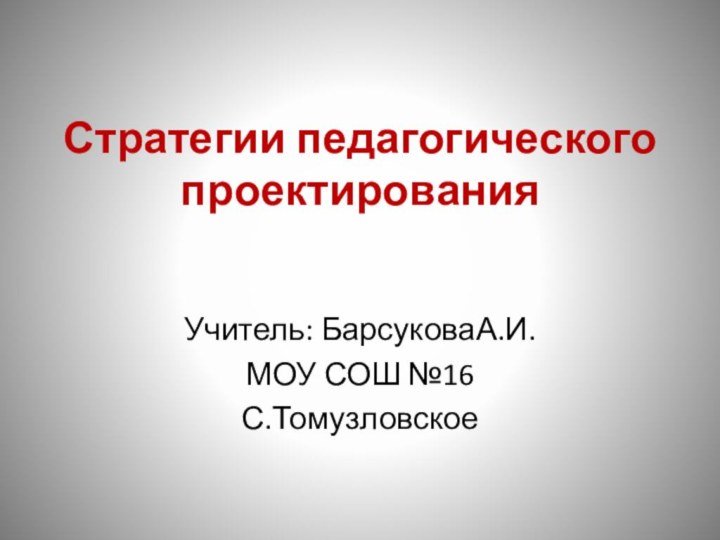 Стратегии педагогического проектирования Учитель: БарсуковаА.И.МОУ СОШ №16С.Томузловское