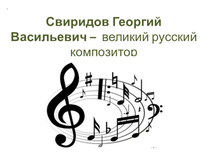 Свиридов Георгий Васильевич – великий русский композитор  XX века.