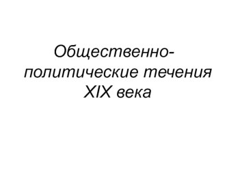 Презентация по истории на тему Общественно-политические течения ХIХ века