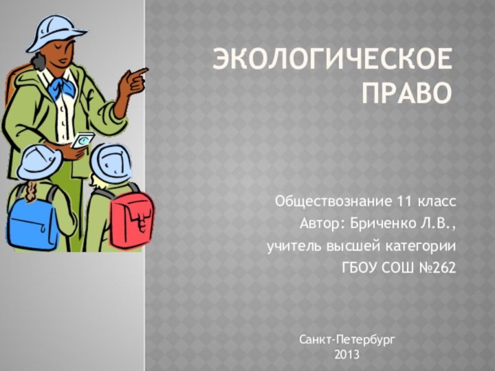 Экологическое правоОбществознание 11 классАвтор: Бриченко Л.В., учитель высшей категорииГБОУ СОШ №262Санкт-Петербург2013