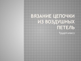 Презентация по технологии на темуВязание воздушных петель(4 класс)