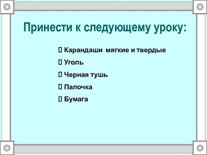 Принести к следующему уроку:Карандаши мягкие и твердые Уголь Черная тушьПалочка Бумага