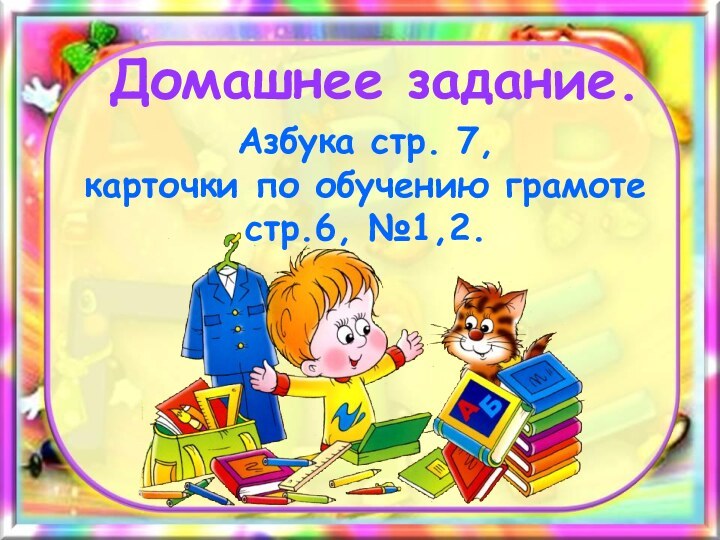 Домашнее задание.Азбука стр. 7, карточки по обучению грамоте стр.6, №1,2.