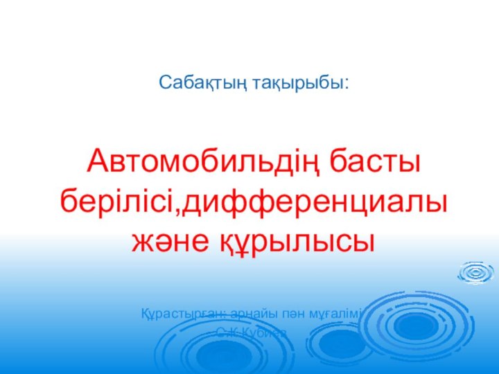 Сабақтың тақырыбы:   Автомобильдің басты берілісі,дифференциалы және құрылысыҚұрастырған: арнайы пән мұғалімі С.К.Кубиев