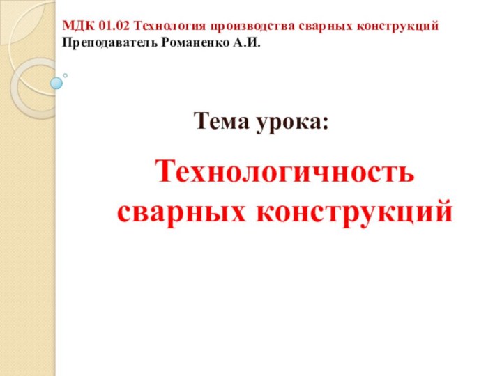 Технологичность сварных конструкцийТема урока:МДК 01.02 Технология производства сварных конструкцийПреподаватель Романенко А.И.