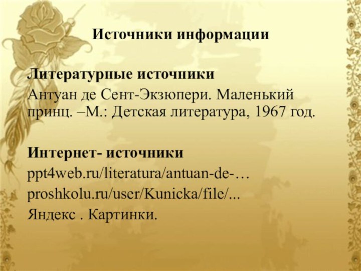 Источники информацииЛитературные источникиАнтуан де Сент-Экзюпери. Маленький принц. –М.: Детская литература, 1967 год.Интернет- источникиppt4web.ru/literatura/antuan-de-…proshkolu.ru/user/Kunicka/file/... Яндекс . Картинки.