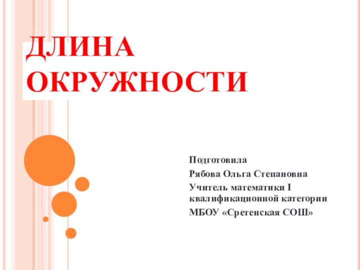 ДЛИНА ОКРУЖНОСТИПодготовила Рябова Ольга СтепановнаУчитель математики I квалификационной категории МБОУ «Сретенская СОШ»