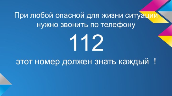 При любой опасной для жизни ситуации нужно звонить по телефону 112этот номер должен знать каждый	!