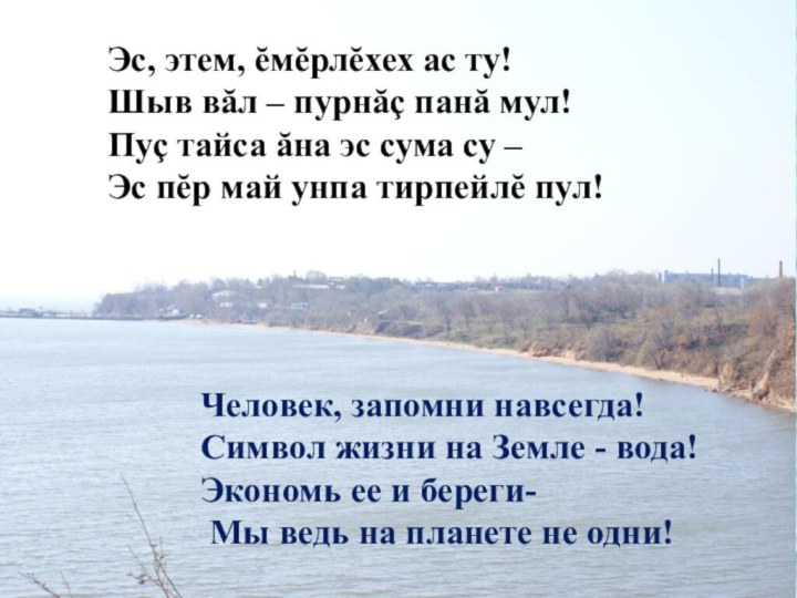 Эс, этем, ĕмĕрлĕхех ас ту!Шыв вăл – пурнăç панă мул!Пуç тайса ăна