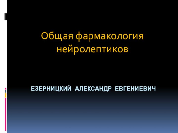 Езерницкий Александр ЕвгениевичОбщая фармакология нейролептиков