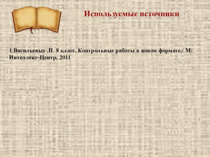 Используемые источники1.Васильевых .П. 8 класс. Контрольные работы в новом формате./ М: Интеллект-Центр, 2011