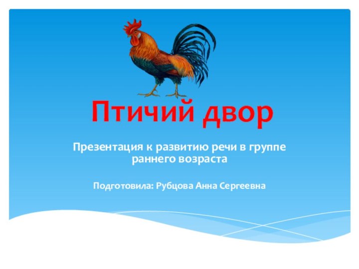 Птичий дворПрезентация к развитию речи в группе раннего возрастаПодготовила: Рубцова Анна Сергеевна