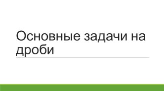 Презентация по математике на тему Основные задачи на дроби (6 класс)