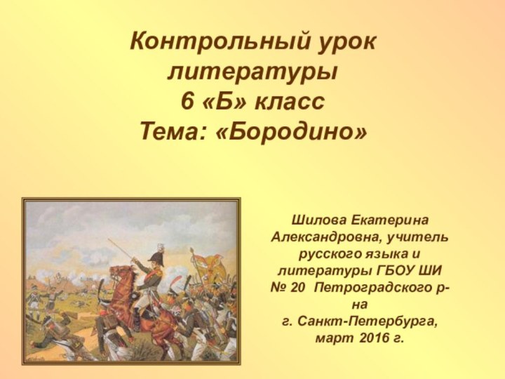 Контрольный урок литературы6 «Б» классТема: «Бородино»Шилова Екатерина Александровна, учитель русского языка и