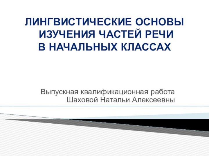 Выпускная квалификационная работа Шаховой Натальи АлексеевныЛИНГВИСТИЧЕСКИЕ ОСНОВЫ ИЗУЧЕНИЯ ЧАСТЕЙ РЕЧИ В НАЧАЛЬНЫХ КЛАССАХ