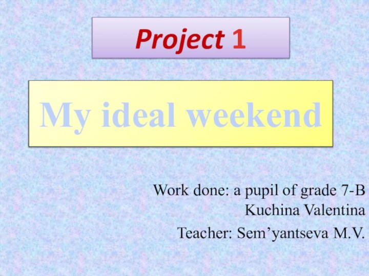 Project 1Work done: a pupil of grade 7-B Kuchina ValentinaTeacher: Sem’yantseva M.V.My ideal weekend