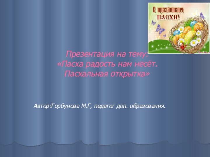 Презентация на тему:  «Пасха радость нам несёт.  Пасхальная открытка»Автор:Горбунова М.Г, педагог доп. образования.