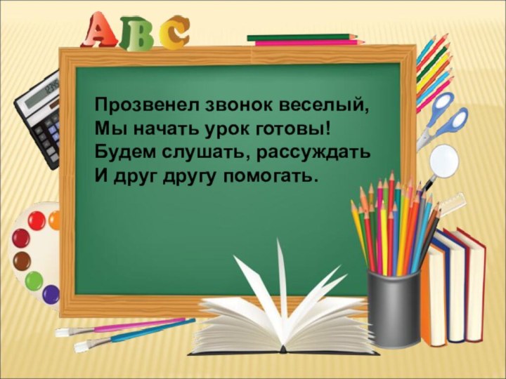 Прозвенел звонок веселый,Мы начать урок готовы!Будем слушать, рассуждатьИ друг другу помогать.