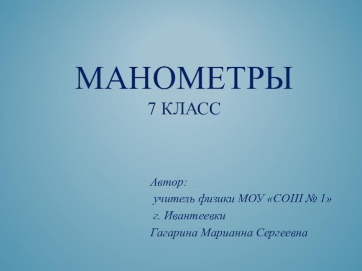 МАНОМЕТРЫ 7 КЛАССАвтор: учитель физики МОУ «СОШ № 1» г. ИвантеевкиГагарина Марианна Сергеевна