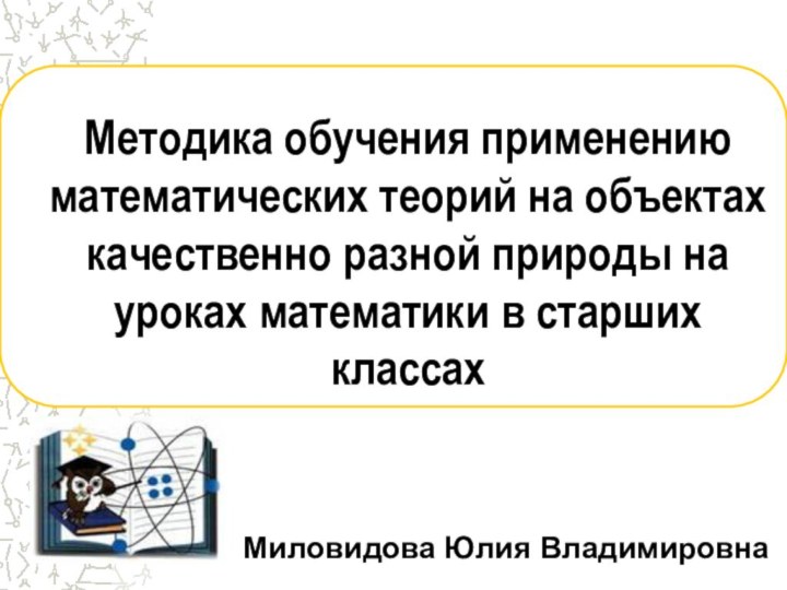 Миловидова Юлия ВладимировнаМетодика обучения применению математических теорий на объектах качественно разной природы