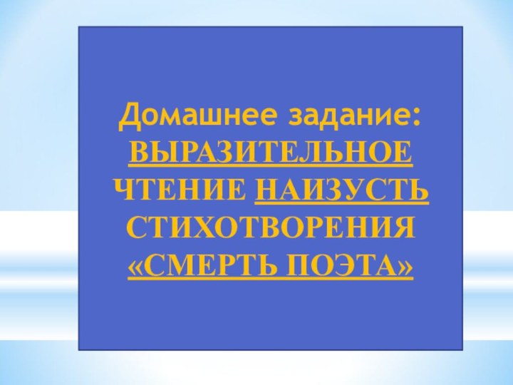 Домашнее задание:ВЫРАЗИТЕЛЬНОЕ ЧТЕНИЕ НАИЗУСТЬ СТИХОТВОРЕНИЯ «СМЕРТЬ ПОЭТА»