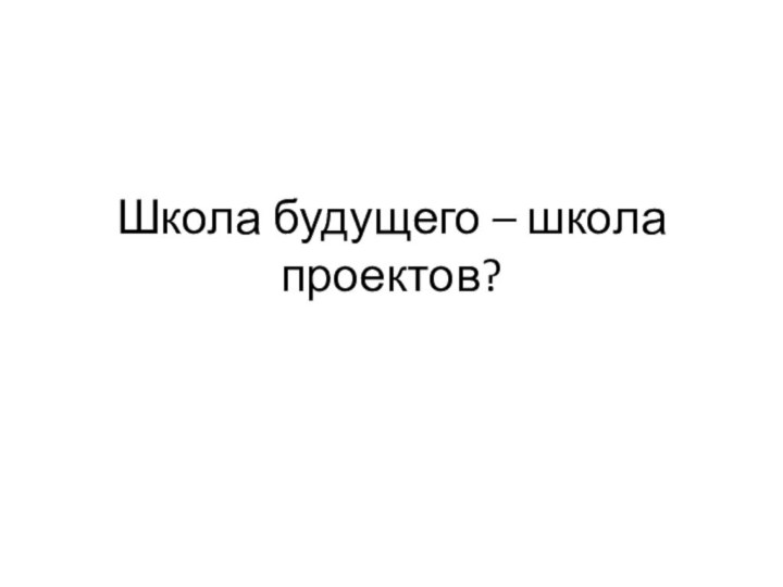 Школа будущего – школа проектов?