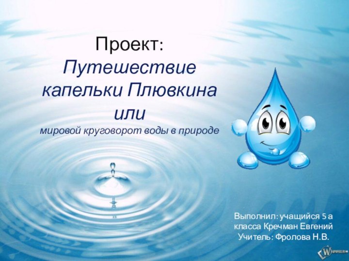 Проект:  Путешествие капельки Плювкина или мировой круговорот воды в природе Выполнил: