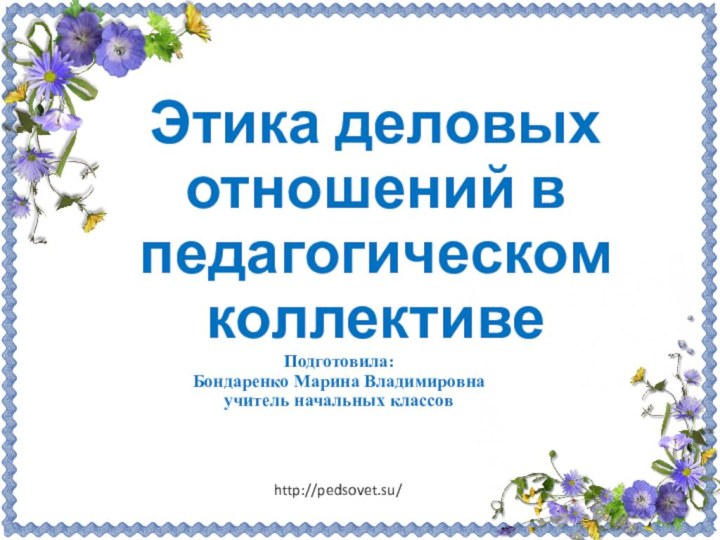 Этика деловых отношений в педагогическом коллективеПодготовила:Бондаренко Марина Владимировнаучитель начальных классовhttp://pedsovet.su/