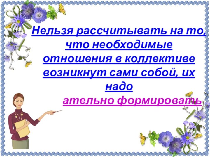 Нельзя рассчитывать на то, что необходимые отношения в коллективе возникнут сами собой,