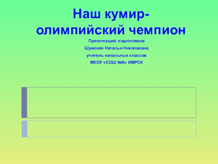 Наш кумир-олимпийский чемпионПрезентацию подготовилаШумская Наталья Николаевна учитель начальных классов МКОУ «СОШ №6» ИМРСК