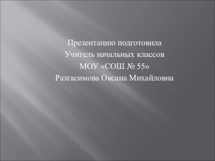 Презентацию подготовила Учитель начальных классов МОУ «СОШ № 55»Разгасимова Оксана Михайловна