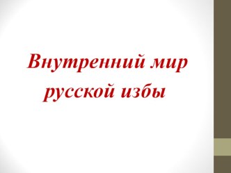 Презентация по изобразительному искусству Внутренний мир русской избы (5 класс)