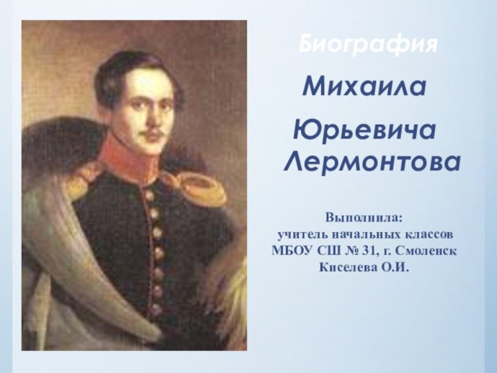 Биография Михаила Юрьевича ЛермонтоваВыполнила: учитель начальных классовМБОУ СШ № 31, г. СмоленскКиселева О.И.