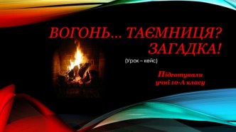 Презентація до інтегрованого уроку:Вогонь... Таємниця? Загадка! (урок з цивільного захисту)