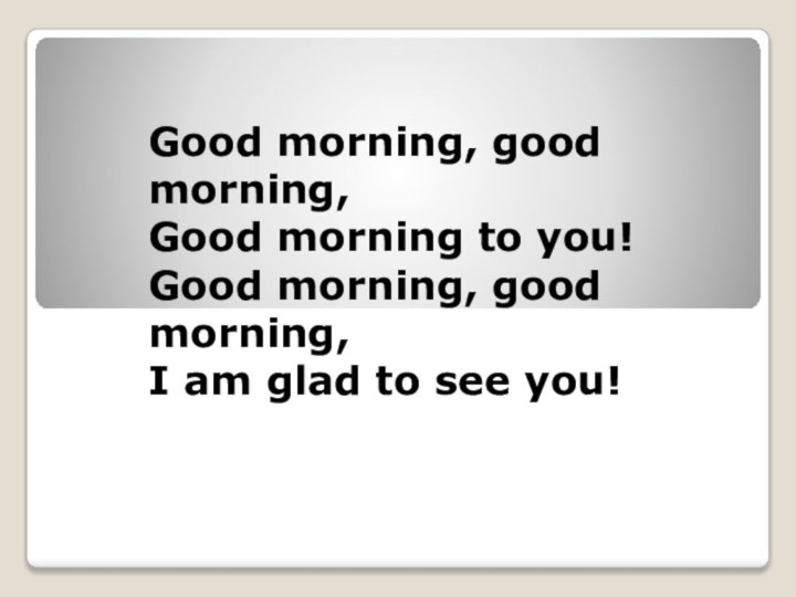 Good morning, good morning, Good morning to you!Good morning, good morning, I am glad to see you!