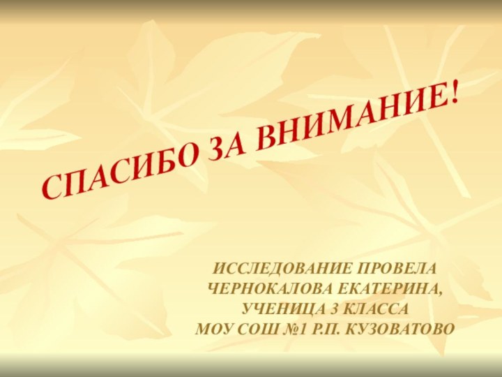 СПАСИБО ЗА ВНИМАНИЕ!ИССЛЕДОВАНИЕ ПРОВЕЛАЧЕРНОКАЛОВА ЕКАТЕРИНА,УЧЕНИЦА 3 КЛАССАМОУ СОШ №1 Р.П. КУЗОВАТОВО