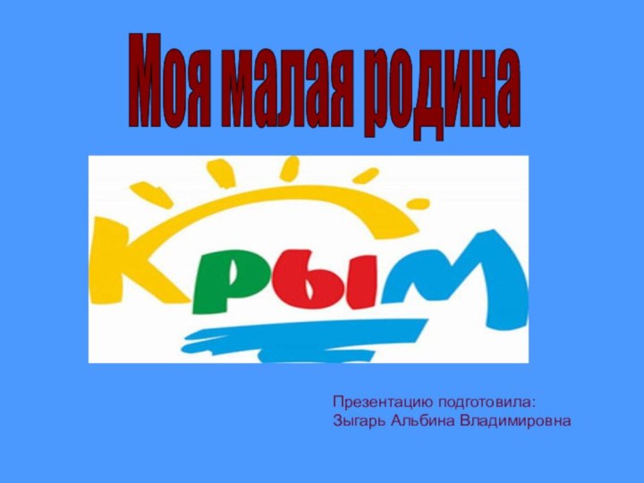 Презентацию подготовила: Зыгарь Альбина ВладимировнаМоя малая родина