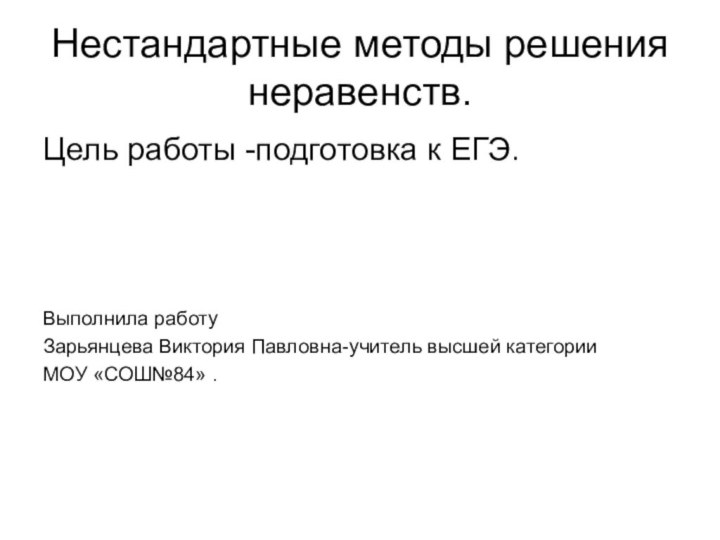 Нестандартные методы решения неравенств.Цель работы -подготовка к ЕГЭ.Выполнила работу Зарьянцева Виктория Павловна-учитель