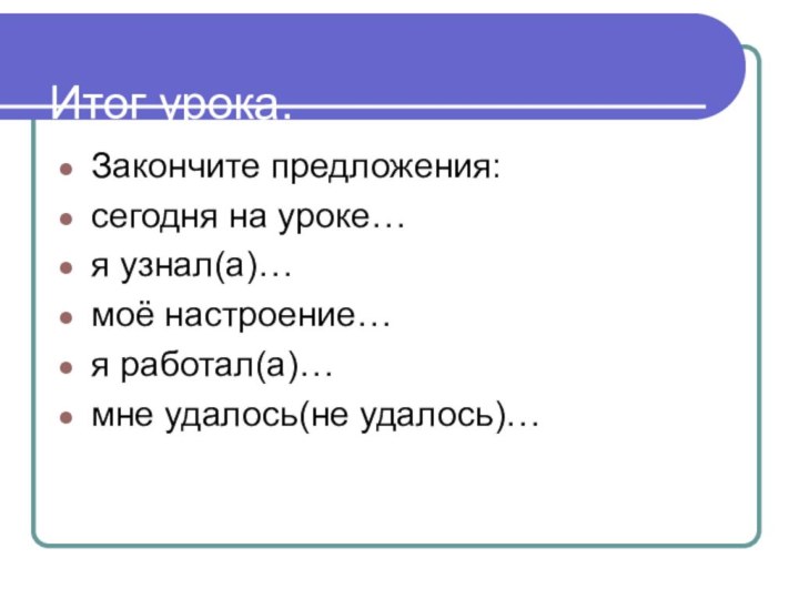 Итог урока.Закончите предложения:сегодня на уроке…я узнал(а)…моё настроение…я работал(а)…мне удалось(не удалось)…