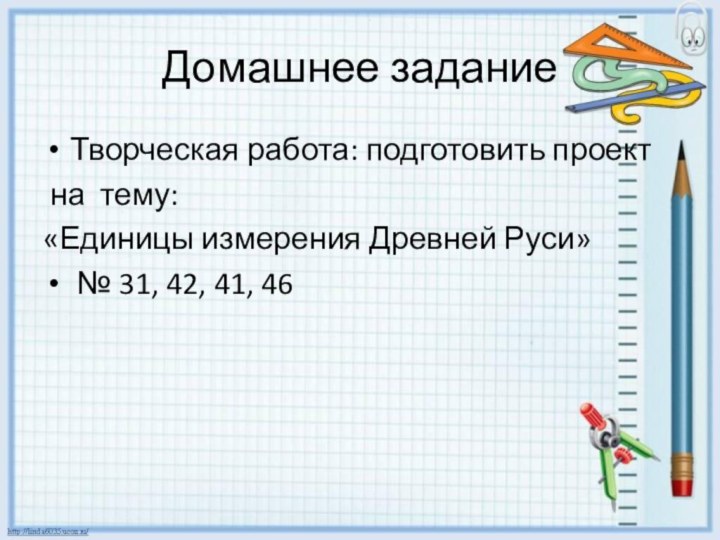 Домашнее заданиеТворческая работа: подготовить проект на тему: «Единицы измерения Древней Руси» № 31, 42, 41, 46