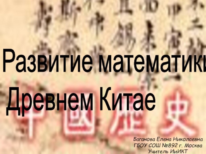 Развитие математики в   Древнем КитаеБаганова Елена Николаевна ГБОУ СОШ №892 г. Москва Учитель ИиИКТ